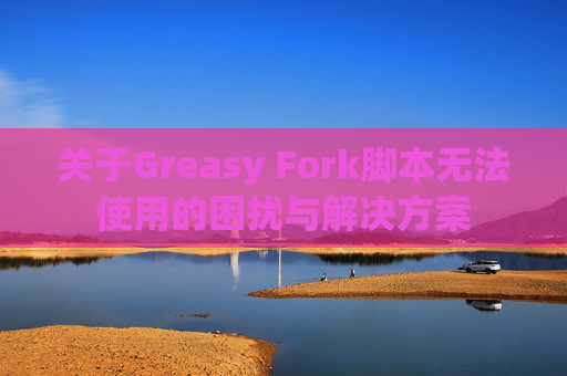 关于Greasy Fork脚本无法使用的困扰与解决方案